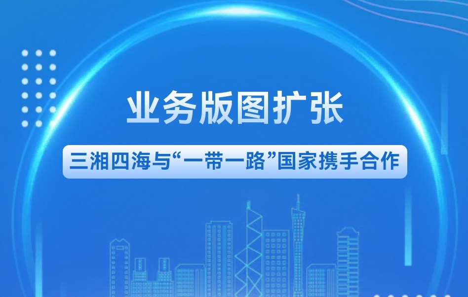 业务版图扩张｜三湘四海与“一带一路”国家携手合作
